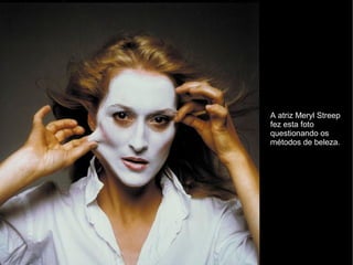 A atriz Meryl Streep
fez esta foto
questionando os
métodos de beleza.
 