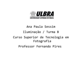 Ana Paula Sessim
Iluminação / Turma B
Curso Superior de Tecnologia em
Fotografia
Professor Fernando Pires
 