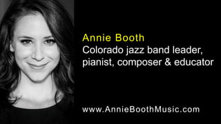 Annie Booth
Colorado jazz band leader,
pianist, composer & educator
www.AnnieBoothMusic.com
 