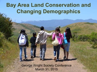 Bay Area Land Conservation and
Changing Demographics
George Wright Society Conference
March 31, 2015
 