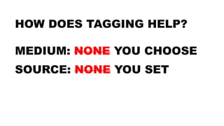 HOW DOES TAGGING HELP?
MEDIUM: NONE YOU CHOOSE
SOURCE: NONE YOU SET
 