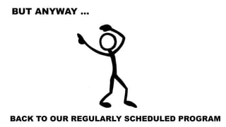 BUT ANYWAY …
BACK TO OUR REGULARLY SCHEDULED PROGRAM
 