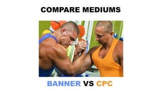 BANNER VS CPC
COMPARE MEDIUMS
 