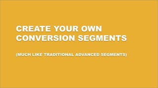 CREATE YOUR OWN
CONVERSION SEGMENTS
(MUCH LIKE TRADITIONAL ADVANCED SEGMENTS)
 