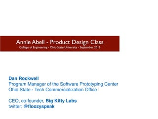 Dan Rockwell
Program Manager of the Software Prototyping Center
Ohio State - Tech Commercialization Ofﬁce
CEO, co-founder, Big Kitty Labs
twitter: @ﬂoozyspeak
Annie Abell - Product Design Class 
College of Engineering - Ohio State University - September 2015
 