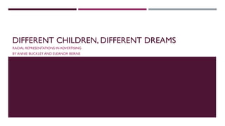 DIFFERENT CHILDREN, DIFFERENT DREAMS
RACIAL REPRESENTATIONS IN ADVERTISING
BY ANNIE BUCKLEY AND ELEANOR BEIRNE
 