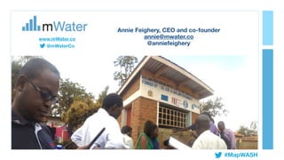@mWaterCo
Annie Feighery, CEO and co-founder
annie@mwater.co
@anniefeighery
www.mWater.co
#MapWASH
 