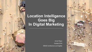 Location Intelligence
Goes Big
In Digital Marketing
Annie Flippo
October 2018
IDEAS Conference Los Angeles
 