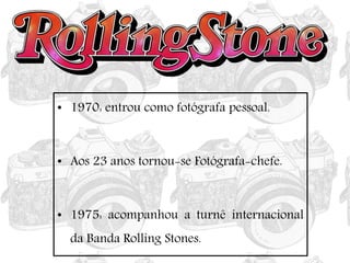 • 1970: entrou como fotógrafa pessoal.
• Aos 23 anos tornou-se Fotógrafa-chefe.
• 1975: acompanhou a turnê internacional
da Banda Rolling Stones.
 