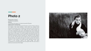 Photo 2
Photography Category:
Celebrity photography.
Purpose:
The purpose this photo is to show Leonardo DiCaprio.
Image Content and Meaning:
This image is a portrait of Leonardo Dicaprio, the first thing I notice in
this image is the model holding a swan which has wrapped itself
around his neck like a scarf. It stands out clearly due to the contrast of
colours as the background of the image and the models jumper are
very dark compared to the swan. The background is also simple and
has a narrow depth of field which doesn't distract the viewer and helps
them focus on the swan. You notice straight away that the artist has
followed the rule of thirds as the models face and whole body lines up
with the intersection points, drawing your attention to the subjects
face and eyes. The left side of the image has also intentionally been
blurred whereas the right side hasn't in order to draw the viewer's
attention to the model. Very bright harsher lighting has been used
which in turn actually softens the whole image. This gives
connotations of Leonardo being soft and gentle like the swan who is
used as an accessory in the image.
 