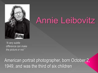 “A very subtle
difference can make
the picture or not.”
American portrait photographer, born October 2,
1949, and was the third of six children
 