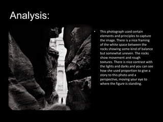 Analysis: <br />This photograph used certain elements and principles to capture the image. There is a nice framing of the ...