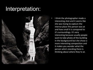 Interpretation:<br />I think the photographer made a interesting shot and it seems like she was trying to capture the inte...