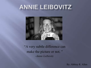 “A very subtle difference can
 make the picture or not. ”
       -Annie Leibovitz


                                By: Abbiey R. Allen
 