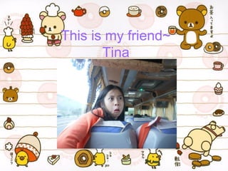 This is my friend~
Tina

 