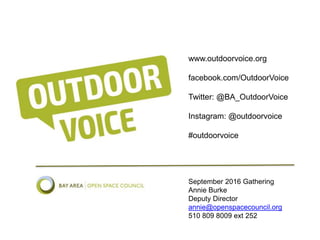 www.outdoorvoice.org
facebook.com/OutdoorVoice
Twitter: @BA_OutdoorVoice
Instagram: @outdoorvoice
#outdoorvoice
September 2016 Gathering
Annie Burke
Deputy Director
annie@openspacecouncil.org
510 809 8009 ext 252
 