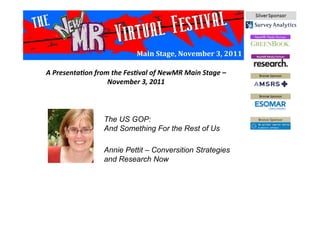 Main	
  Stage,	
  November	
  3,	
  2011	
  
The US GOP:
And Something For the Rest of Us
Annie Pettit – Conversition Strategies
and Research Now	
  
A	
  Presenta*on	
  from	
  the	
  Fes*val	
  of	
  NewMR	
  Main	
  Stage	
  –	
  
November	
  3,	
  2011	
  
 