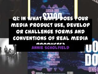 Q1: In what ways does your
media product use, develop
or challenge forms and
conventions of real media
products?
Annie Scholfield

 