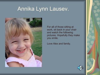 Annika Lynn Lausev. For all of those sitting at work, sit back in your chair and watch the following pictures. Hopefully they make you smile. Love Alex and family. 