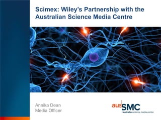 Scimex: Wiley’s Partnership with the
Australian Science Media Centre
Annika Dean
Media Officer
 