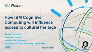 access to cultural heritage
Annika Grosse
Executive Partner
Head of IBM Hamburg
European Watson Consulting Leader, IBM
How IBM Cognitive
Computing will influence
 