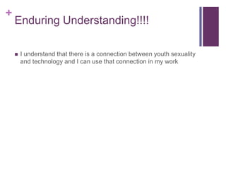 +
    Enduring Understanding!!!!

       I understand that there is a connection between youth sexuality
        and technology and I can use that connection in my work
 