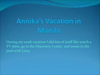 During my week vacation I did lots of stuff like watch a TV show, go to the Discovery Center  and swam in the pool with Lizzy. 