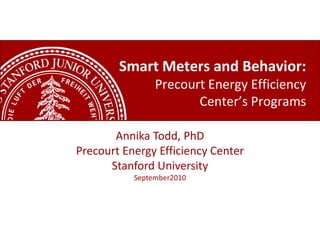 Smart Meters and Behavior:
                Precourt Energy Efficiency
                       Center’s Programs

       Annika Todd, PhD
Precourt Energy Efficiency Center
      Stanford University
           September2010
 