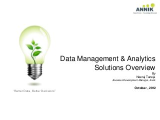 Data Management & Analytics
                                           Solutions Overview
                                                                             By
                                                                   Neeraj Taneja
                                                Business Development Manager, Annik


                                                                 October , 2012
“Better Data, Better Decisions”
 
