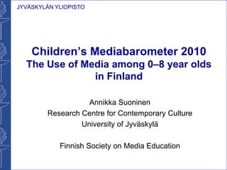 Children’s Mediabarometer 2010 The Use of Media among 0–8 year olds in Finland Annikka Suoninen Research Centre for Contemporary Culture University of Jyväskylä Finnish Society on Media Education 