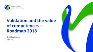 Validation and the value
of competences –
Roadmap 2018
Anni Karttunen
FINEDU
 