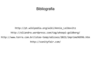 Bibliografia
http://pt.wikipedia.org/wiki/Annie_Leibovitz
http://oliandro.wordpress.com/tag/whoopi-goldberg/
http://www.terra.com.br/istoe-temp/edicoes/2021/imprime96996.htm
http://vanityfair.com/
 