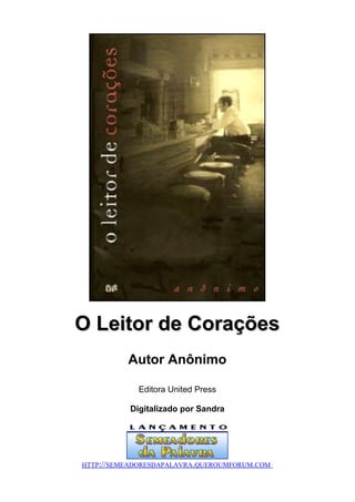 O Leitor de Corações
          Autor Anônimo

             Editora United Press

           Digitalizado por Sandra




HTTP://SEMEADORESDAPALAVRA.QUEROUMFORUM.COM
 