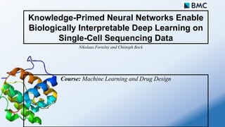 Knowledge-Primed Neural Networks Enable
Biologically Interpretable Deep Learning on
Single-Cell Sequencing Data
Course: Machine Learning and Drug Design
Nikolaus Fortelny and Chistoph Bock
 