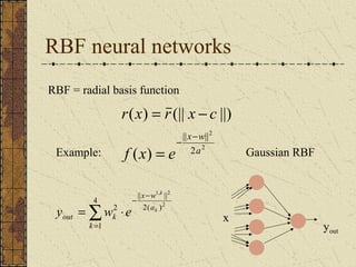 RBF neural networks 
RBF = radial basis function 
r x = r x - 
c 
( ) (|| ||) 
x w 
- - 
= 
|| || 
2 
2 
2 
( ) 
a 
f x e 
Example: Gaussian RBF 
x 
yout 
4 
å= 
x w 
- - 
1, 2 
2 2 
= × 
1 
|| || 
2( ) 
k 
a 
out k 
k 
k 
y w e 
 