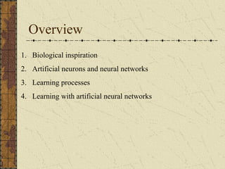 Overview 
1. Biological inspiration 
2. Artificial neurons and neural networks 
3. Learning processes 
4. Learning with artificial neural networks 
 