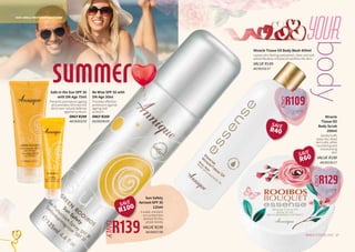 Be Wise SPF 50 with
DN-Age 30ml
Provides effective
protection against
ageing and
sunburn.
ONLY R269
AA/00508/09
Safe in the Sun SPF 30
with DN-Age 75ml
Prevents premature ageing
and provides 30 times the
skins own natural defense
against sunburn.
ONLY R299
AA/00503/05
SUN CARE & TREATMENT BODY CARE
R139
ONLY
Sun Safety
Aerosol SPF 30
125ml
A water resistant
sun protection
aerosol for the
whole family.
VALUE R239
AA/00507/06
Miracle Tissue Oil Body Wash 400ml
Leaves skin feeling pampered, clean and soft
whilst Rooibos-infused oil soothes the skin.
VALUE R149
AA/00233/17
summer
27WHILE STOCKS LAST26
your
body
R129
ONLY
Miracle
Tissue Oil
Body Scrub
200ml
Gently buffs
away dry, dead
skin cells, while
nourishing and
moisturising
skin.
VALUE R189
AA/00235/17
R109
ONLY
SAVE
R100
SAVE
R60
SAVE
R40
 