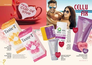 OptiCLA
60 softgel
capsules
ONLY R249
AE/08236/17
Peach
Flavoured
Rooibos Tea 50g
ONLY R55
AE/08363/17
Strawberry
Flavoured
Rooibos Tea 50g
ONLY R55
AE/08364/17
17WHILE STOCKS LAST16
R229
ONLY
Body Xpert Circulex
Cellulite Treatment 150ml
VALUE R319
AA/01008/12
Body
Wonder
Sponge
Removes
dead skin
cells so that
treatment
products can
penetrate
better and
work faster.
ONLY R69
AA/14051/16
Body Xpert LipoSculpt+
Body Toning Crème
150ml
ONLY R319
AA/14021/17
CELLU
fix
Cellulite
solution
Breaks down
fat and tones
your body.
Fat Burner
frui-tea
TASTET & SLIMMING
SAVE
R90
Delicious and refreshing, TasteT teas
are packed with healthy Rooibos
complemented with a fruity flavour.
Perfect to drink hot but absolutely divine
when served cold as a fruity iced tea.  
 