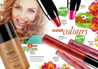 SAVE R40
VALUE R169
AG/12401/16
ONLY
129R
COLOURCARESS
VALUE R159
Sun Kissed
Chubby Stick
AG/12601/17
SAVE
R90
cool
colours
VALUE R149
Dusty Pink Lip
Gloss 4ml
AG/12815/16
Gentle Make-Up Remover 65ml
Contains Bulgarian Rosewater known
for its mildness and refreshing
properties and assists in moisturising
and rejuvenating the skin whilst gently
removing make-up. Fragrance free.
VALUE R149
Icon Lip Gloss 4ml
AG/12819/17
Pink Pout
Chubby Stick
AG/12600/17
VALUE R149
Diva Lip
Gloss 4ml
AG/12818/17
SAVE
R80
ONLY
69Reach
On Chubby lips!
On Lip Gloss!
31WHILE STOCKS LAST30
 