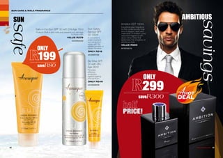 Safe-in-the-Sun SPF 30 with DN-Age 75ml
Protects DNA in skin cells and prevents sun damage
to these cells.
VALUE R279
AA/00503/05
Sun Safety
Aerosol SPF
30 125ml
A convenient,
water-resistant,
sun-protection
spray with the
added benefits of
Green Rooibos.
ONLY R219
AA/00507/06
Be Wise SPF
50 with DN-
Age 30ml
Provides
effective
protection
against ageing
and sunburn.
ONLY R249
AA/00508/09
Ambition EDT 100ml
A sophisticated fragrance
for the contemporary man
who is elegant, sexy and
masculine. A modern, pure,
seductive fragrance with
spicy-citrus notes that
epitomizes the simplicity of
ambitious style.
VALUE R599
AF/50100/10
SUN CARE & MALE FRAGRANCE
AMBITIOUS
savings
SUN
safe
ONLY
299
saveR300
32 33WHILE STOCKS LAST
ONLY
199
saveR80
PRICE!
 
