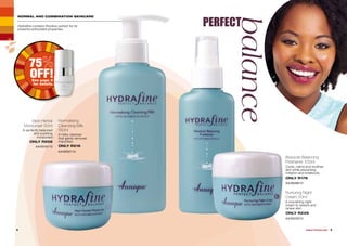 NORMAL AND COMBINATION SKINCARE
PERFECT
balance8 9WHILE STOCKS LAST
Ideal Herbal
Moisturiser 50ml
A perfectly balanced
and soothing
moisturiser.
ONLY R259
AA/00161/12
Nurturing Night
Cream 50ml
A nourishing night
cream to restore and
renew skin.
ONLY R249
AA/00220/12
Hydrafine contains Rooibos extract for its
powerful antioxidant properties.
Absolute Balancing
Freshener 100ml
Cools, calms and soothes
skin while preventing
irritation and breakouts.
ONLY R179
AA/00286/12
Normalising
Cleansing Milk
150ml
A milky cleanser
that gently removes
impurities.
ONLY R219
AA/00021/12
75
OFF!See page 3
for details.
 