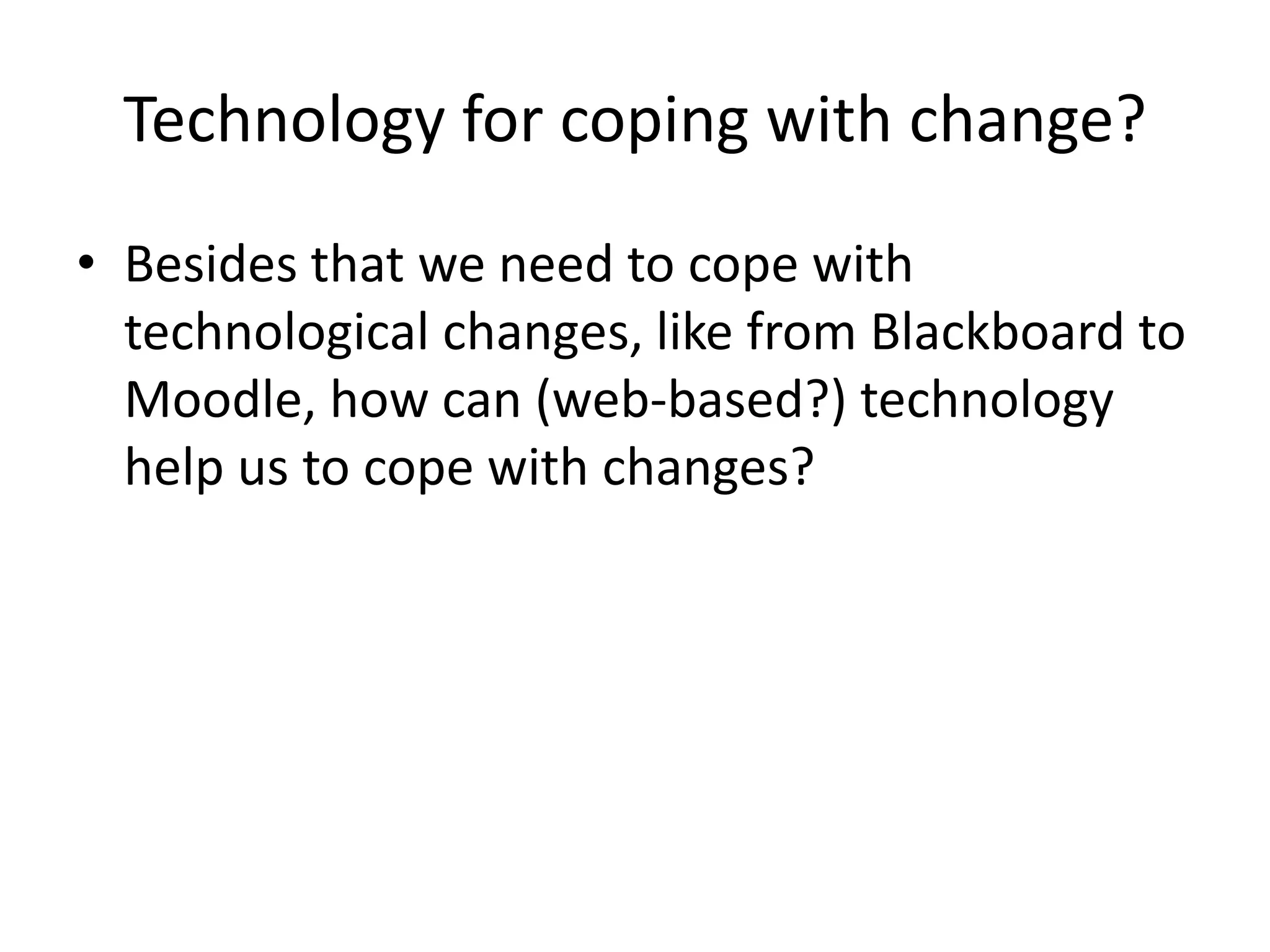 Technology for coping with change?
• Besides that we need to cope with
technological changes, like from Blackboard to
Moodle, how can (web-based?) technology
help us to cope with changes?
 
