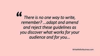There is no one way to write,
remember? ...adapt and amend
and reject these guidelines as
you discover what works for your
audience and for you...
WriteMixforBusiness.com

 