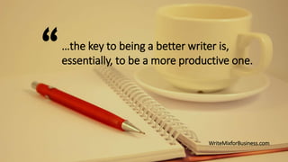…the key to being a better writer is,
essentially, to be a more productive one.
WriteMixforBusiness.com
“
 