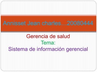 Annisset Jean charles…20080444 
Gerencia de salud 
Tema: 
Sistema de información gerencial 
 