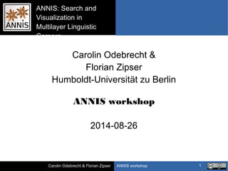 ANNIS workshopCarolin Odebrecht & Florian Zipser
ANNIS: Search and
Visualization in
Multilayer Linguistic
Corpora
1
Carolin Odebrecht &
Florian Zipser
Humboldt-Universität zu Berlin
ANNIS workshop
2014-08-26
 