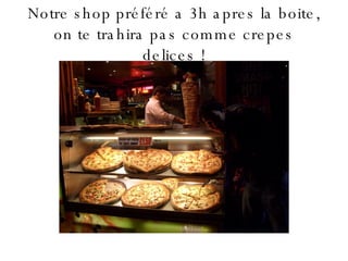 Notre shop préféré a 3h apres la boite, on te trahira pas comme crepes delices ! 
