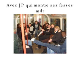 Avec JP qui montre ses fesses mdr 