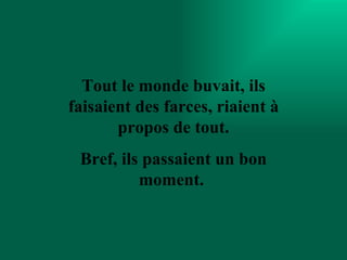 Tout le monde buvait, ils faisaient des farces, riaient à propos de tout. Bref, ils passaient un bon moment.  