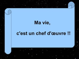 Ma vie,  c'est un chef d'œuvre !! 